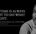 Dr. Martin Luther King, "the time is always right to do what is right"