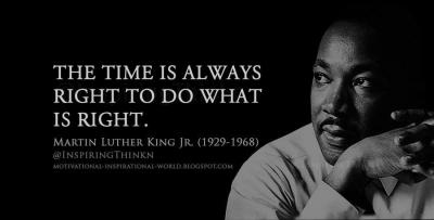 Dr. Martin Luther King, "the time is always right to do what is right"